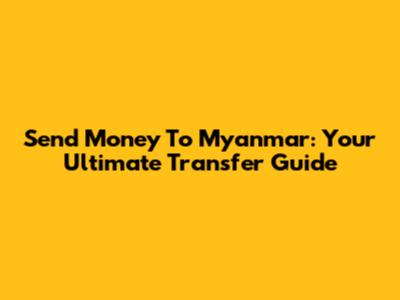 Send Money To Myanmar: Your Ultimate Transfer Guide