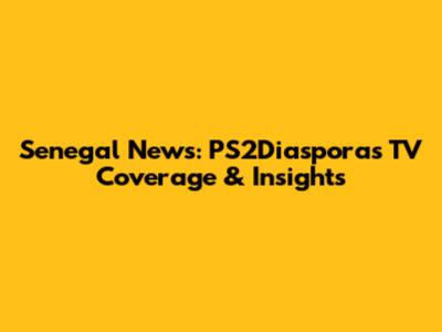 Senegal News: PS2Diaspora's TV Coverage & Insights