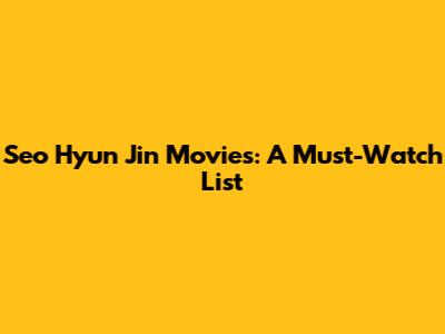 Seo Hyun Jin Movies: A Must-Watch List