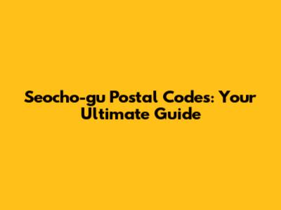 Seocho-gu Postal Codes: Your Ultimate Guide