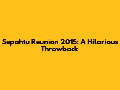 Sepahtu Reunion 2015: A Hilarious Throwback