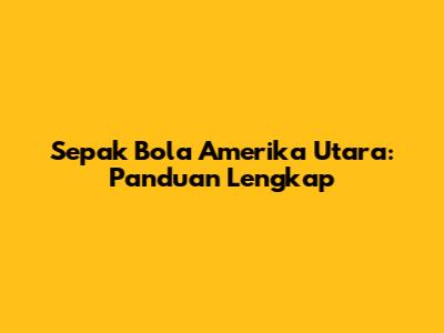 Sepak Bola Amerika Utara: Panduan Lengkap