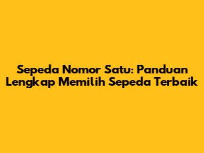 Sepeda Nomor Satu: Panduan Lengkap Memilih Sepeda Terbaik