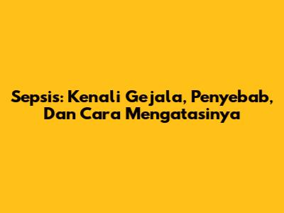 Sepsis: Kenali Gejala, Penyebab, Dan Cara Mengatasinya