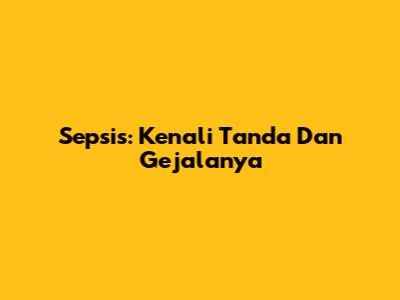 Sepsis: Kenali Tanda Dan Gejalanya
