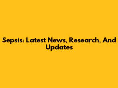 Sepsis: Latest News, Research, And Updates