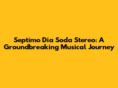 Septimo Dia Soda Stereo: A Groundbreaking Musical Journey