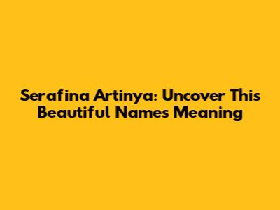 Serafina Artinya: Uncover This Beautiful Name's Meaning