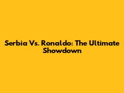 Serbia Vs. Ronaldo: The Ultimate Showdown