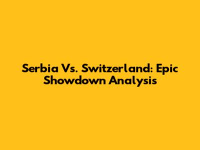 Serbia Vs. Switzerland: Epic Showdown Analysis