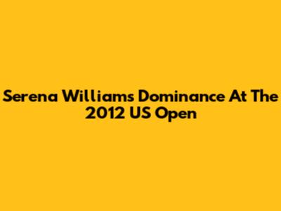 Serena Williams' Dominance At The 2012 US Open