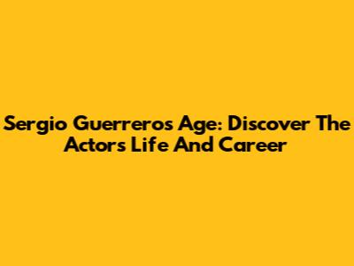 Sergio Guerrero's Age: Discover The Actor's Life And Career