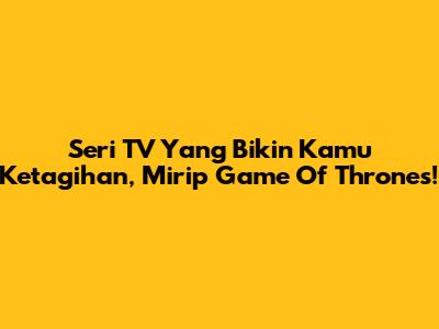 Seri TV Yang Bikin Kamu Ketagihan, Mirip Game Of Thrones!