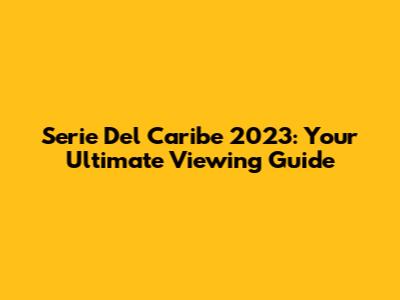 Serie Del Caribe 2023: Your Ultimate Viewing Guide
