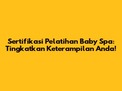 Sertifikasi Pelatihan Baby Spa: Tingkatkan Keterampilan Anda!