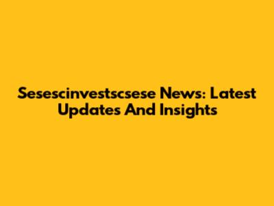 Sesescinvestscsese News: Latest Updates And Insights