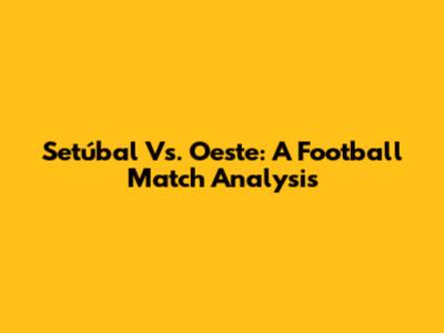 Setúbal Vs. Oeste: A Football Match Analysis