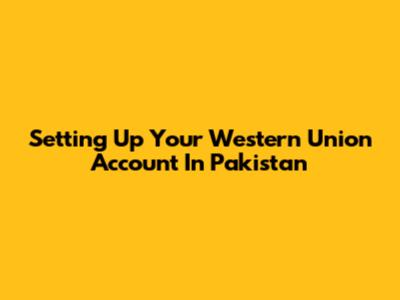 Setting Up Your Western Union Account In Pakistan