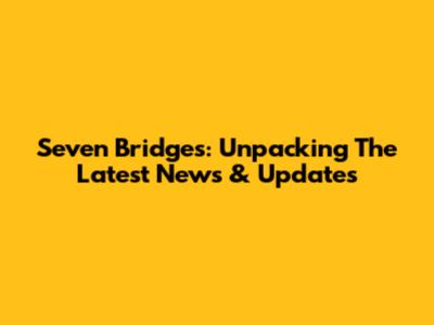 Seven Bridges: Unpacking The Latest News & Updates