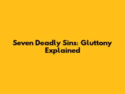 Seven Deadly Sins: Gluttony Explained