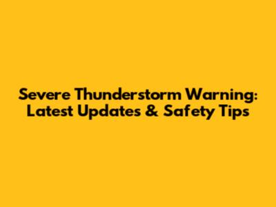 Severe Thunderstorm Warning: Latest Updates & Safety Tips