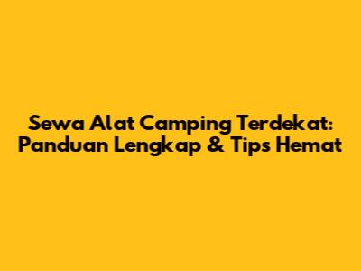 Sewa Alat Camping Terdekat: Panduan Lengkap & Tips Hemat