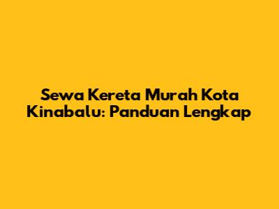 Sewa Kereta Murah Kota Kinabalu: Panduan Lengkap
