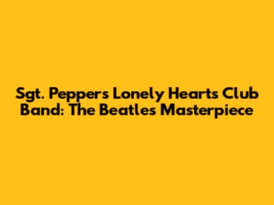 Sgt. Pepper's Lonely Hearts Club Band: The Beatles' Masterpiece