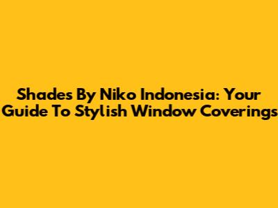 Shades By Niko Indonesia: Your Guide To Stylish Window Coverings