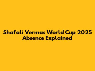 Shafali Verma's World Cup 2025 Absence Explained