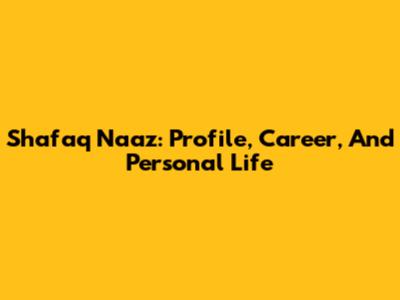 Shafaq Naaz: Profile, Career, And Personal Life