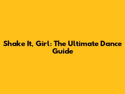 Shake It, Girl: The Ultimate Dance Guide