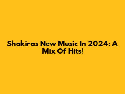 Shakira's New Music In 2024: A Mix Of Hits!