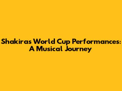 Shakira's World Cup Performances: A Musical Journey