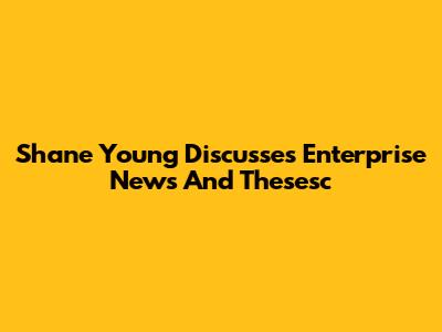 Shane Young Discusses Enterprise News And Thesesc