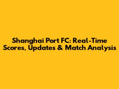 Shanghai Port FC: Real-Time Scores, Updates & Match Analysis