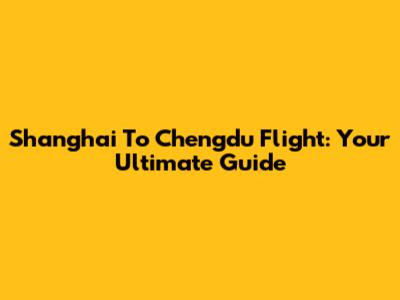 Shanghai To Chengdu Flight: Your Ultimate Guide