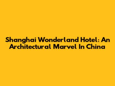 Shanghai Wonderland Hotel: An Architectural Marvel In China