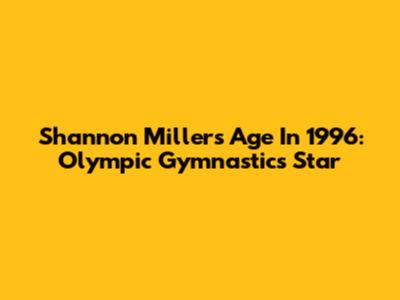 Shannon Miller's Age In 1996: Olympic Gymnastics Star