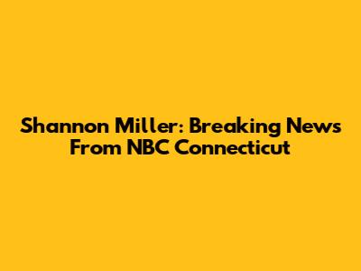 Shannon Miller: Breaking News From NBC Connecticut