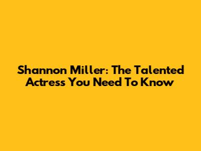 Shannon Miller: The Talented Actress You Need To Know