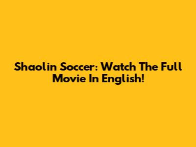 Shaolin Soccer: Watch The Full Movie In English!