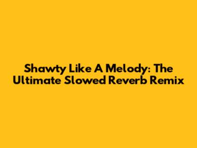 Shawty Like A Melody: The Ultimate Slowed Reverb Remix