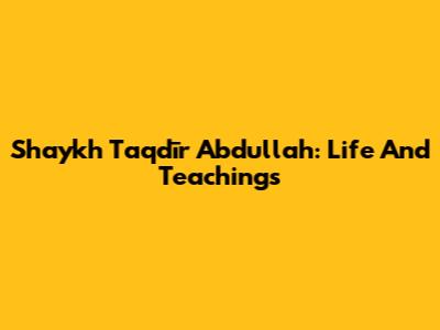 Shaykh Taqdīr Abdullah: Life And Teachings
