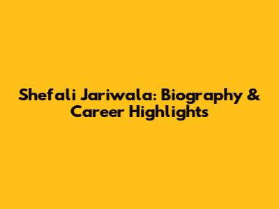 Shefali Jariwala: Biography & Career Highlights