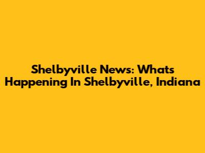 Shelbyville News: What's Happening In Shelbyville, Indiana