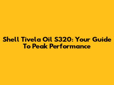 Shell Tivela Oil S320: Your Guide To Peak Performance