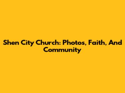 Shen City Church: Photos, Faith, And Community