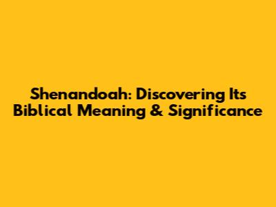 Shenandoah: Discovering Its Biblical Meaning & Significance