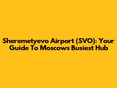 Sheremetyevo Airport (SVO): Your Guide To Moscow's Busiest Hub